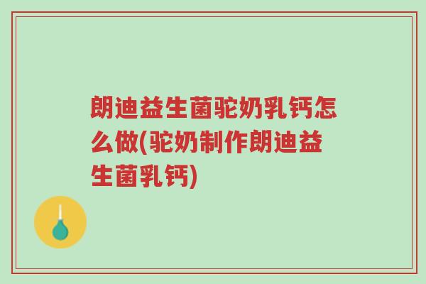 朗迪益生菌驼奶乳钙怎么做(驼奶制作朗迪益生菌乳钙)-第1张图片-超越 朗迪益生菌驼奶乳钙怎么做(驼奶制作朗迪益生菌乳钙)-第1张图片-超越