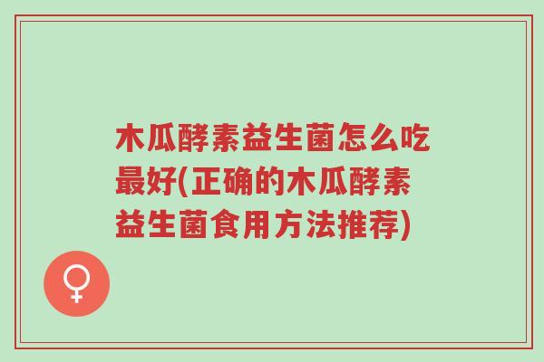 木瓜酵素益生菌怎么吃最好(正确的木瓜酵素益生菌食用方法推荐)-第1张图片-超越 木瓜酵素益生菌怎么吃最好(正确的木瓜酵素益生菌食用方法推荐)-第1张图片-超越