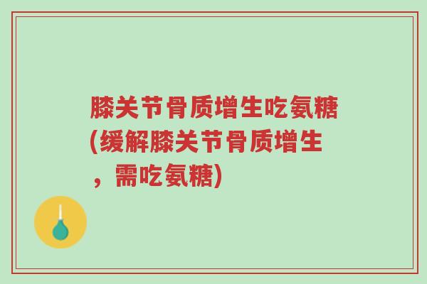 膝关节骨质增生吃氨糖(缓解膝关节骨质增生,需吃氨糖)-第1张图片-超越 膝关节骨质增生吃氨糖(缓解膝关节骨质增生,需吃氨糖)-第1张图片-超越