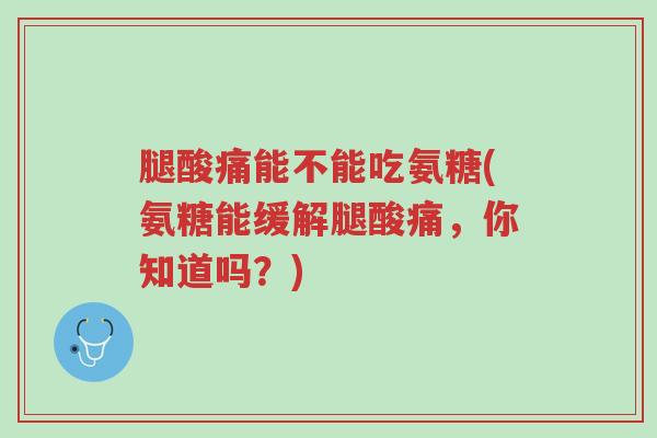 腿酸痛能不能吃氨糖(氨糖能缓解腿酸痛，你知道吗？)-第1张图片-超越
