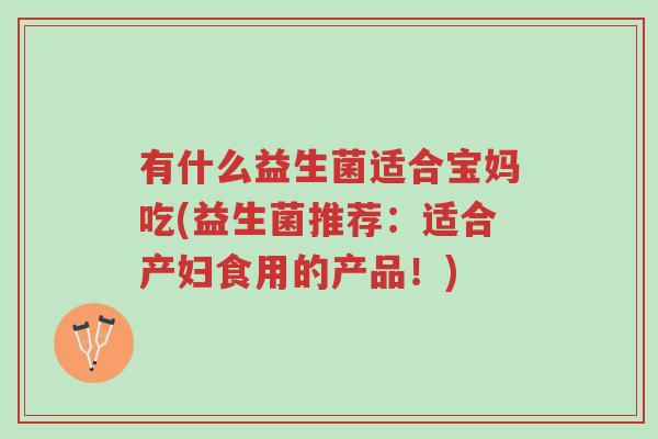 有什么益生菌适合宝妈吃(益生菌推荐:适合产妇食用的产品!)-第1张图片-超越 有什么益生菌适合宝妈吃(益生菌推荐:适合产妇食用的产品!)-第1张图片-超越