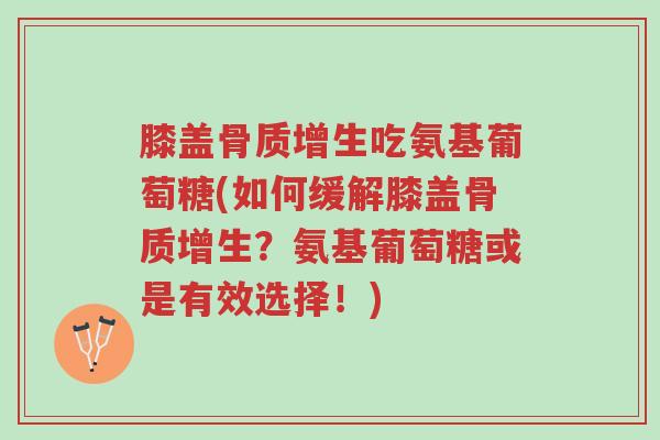 膝盖骨质增生吃氨基葡萄糖(如何缓解膝盖骨质增生?氨基葡萄糖或是有效选择!)-第1张图片-超越 膝盖骨质增生吃氨基葡萄糖(如何缓解膝盖骨质增生?氨基葡萄糖或是有效选择!)-第1张图片-超越