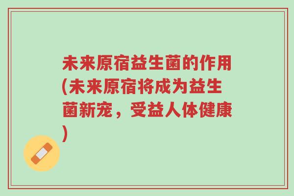 未来原宿益生菌的作用(未来原宿将成为益生菌新宠,受益人体健康)-第1张图片-超越 未来原宿益生菌的作用(未来原宿将成为益生菌新宠,受益人体健康)-第1张图片-超越