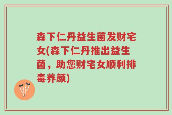 森下仁丹益生菌发财宅女(森下仁丹推出益生菌,助您财宅女顺利排毒养颜)-第1张图片-超越 森下仁丹益生菌发财宅女(森下仁丹推出益生菌,助您财宅女顺利排毒养颜)-第1张图片-超越