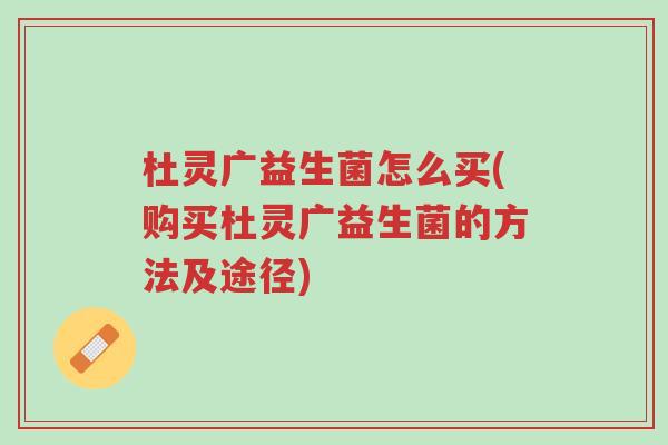杜灵广益生菌怎么买(购买杜灵广益生菌的方法及途径)-第1张图片-超越 杜灵广益生菌怎么买(购买杜灵广益生菌的方法及途径)-第1张图片-超越