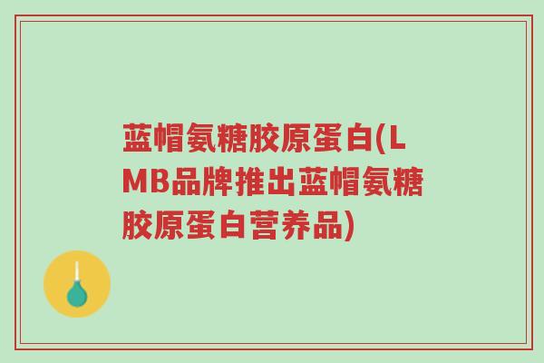 蓝帽氨糖胶原蛋白(LMB品牌推出蓝帽氨糖胶原蛋白营养品)-第1张图片-超越 蓝帽氨糖胶原蛋白(LMB品牌推出蓝帽氨糖胶原蛋白营养品)-第1张图片-超越
