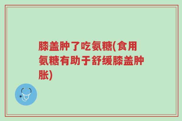 膝盖肿了吃氨糖(食用氨糖有助于舒缓膝盖肿胀)-第1张图片-超越 膝盖肿了吃氨糖(食用氨糖有助于舒缓膝盖肿胀)-第1张图片-超越