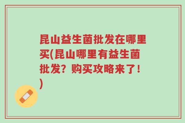 昆山益生菌批发在哪里买(昆山哪里有益生菌批发?购买攻略来了!)-第1张图片-超越 昆山益生菌批发在哪里买(昆山哪里有益生菌批发?购买攻略来了!)-第1张图片-超越