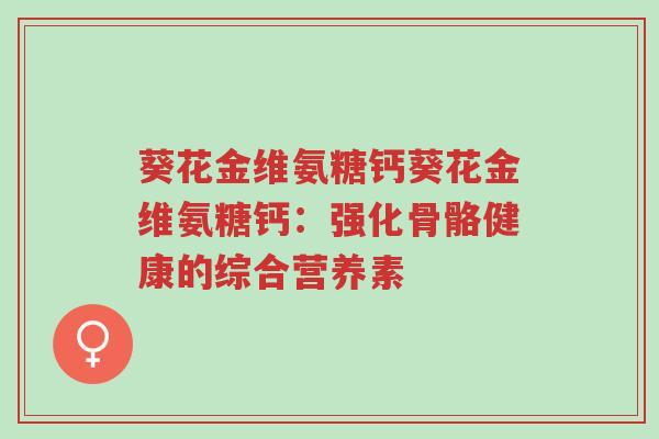 葵花金维氨糖钙葵花金维氨糖钙：强化骨骼健康的综合营养素-第1张图片-超越