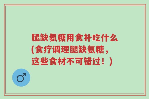 腿缺氨糖用食补吃什么(食疗调理腿缺氨糖,这些食材不可错过!)-第1张图片-超越 腿缺氨糖用食补吃什么(食疗调理腿缺氨糖,这些食材不可错过!)-第1张图片-超越