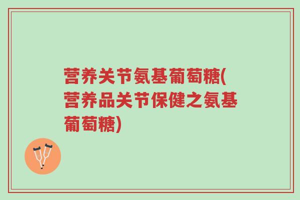 营养关节氨基葡萄糖(营养品关节保健之氨基葡萄糖)-第1张图片-超越 营养关节氨基葡萄糖(营养品关节保健之氨基葡萄糖)-第1张图片-超越