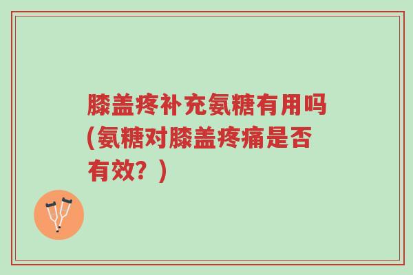 膝盖疼补充氨糖有用吗(氨糖对膝盖疼痛是否有效?)-第1张图片-超越 膝盖疼补充氨糖有用吗(氨糖对膝盖疼痛是否有效?)-第1张图片-超越