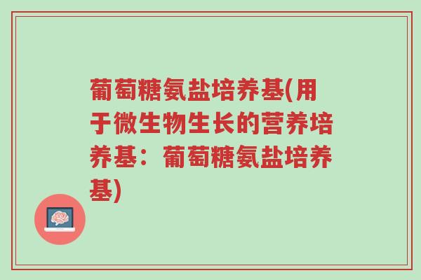 葡萄糖氨盐培养基(用于微生物生长的营养培养基:葡萄糖氨盐培养基)-第1张图片-超越 葡萄糖氨盐培养基(用于微生物生长的营养培养基:葡萄糖氨盐培养基)-第1张图片-超越