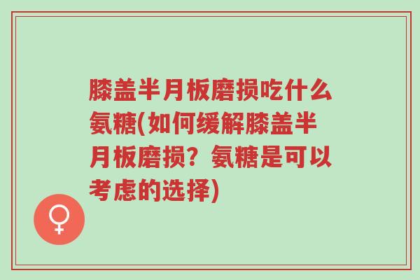 膝盖半月板磨损吃什么氨糖(如何缓解膝盖半月板磨损?氨糖是可以考虑的选择)-第1张图片-超越 膝盖半月板磨损吃什么氨糖(如何缓解膝盖半月板磨损?氨糖是可以考虑的选择)-第1张图片-超越