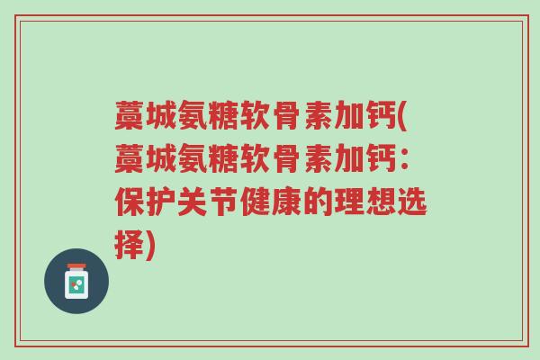 藁城氨糖软骨素加钙(藁城氨糖软骨素加钙:保护关节健康的理想选择)-第1张图片-超越 藁城氨糖软骨素加钙(藁城氨糖软骨素加钙:保护关节健康的理想选择)-第1张图片-超越