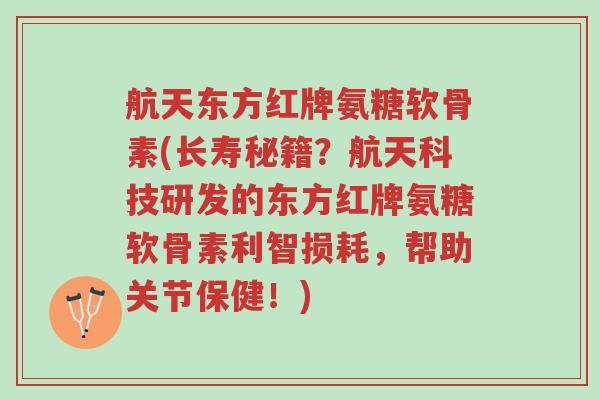 航天东方红牌氨糖软骨素(长寿秘籍?航天科技研发的东方红牌氨糖软骨素利智损耗,帮助关节保健!)-第1张图片-超越 航天东方红牌氨糖软骨素(长寿秘籍?航天科技研发的东方红牌氨糖软骨素利智损耗,帮助关节保健!)-第1张图片-超越