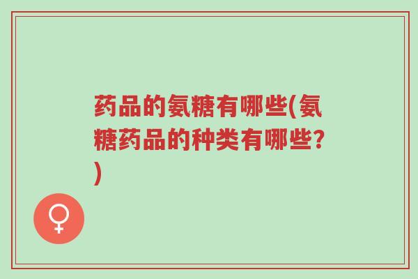 药品的氨糖有哪些(氨糖药品的种类有哪些?)-第1张图片-超越 药品的氨糖有哪些(氨糖药品的种类有哪些?)-第1张图片-超越