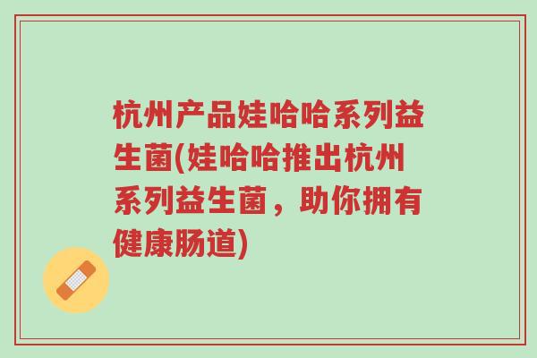 杭州产品娃哈哈系列益生菌(娃哈哈推出杭州系列益生菌,助你拥有健康肠道)-第1张图片-超越 杭州产品娃哈哈系列益生菌(娃哈哈推出杭州系列益生菌,助你拥有健康肠道)-第1张图片-超越