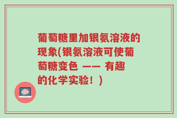 葡萄糖里加银氨溶液的现象(银氨溶液可使葡萄糖变色 —— 有趣的化学实验!)-第1张图片-超越 葡萄糖里加银氨溶液的现象(银氨溶液可使葡萄糖变色 —— 有趣的化学实验!)-第1张图片-超越