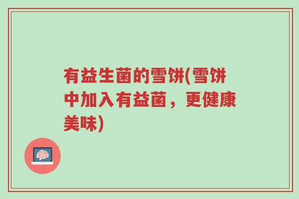 有益生菌的雪饼(雪饼中加入有益菌,更健康美味)-第1张图片-超越 有益生菌的雪饼(雪饼中加入有益菌,更健康美味)-第1张图片-超越