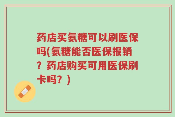 药店买氨糖可以刷医保吗(氨糖能否医保报销?药店购买可用医保刷卡吗?)-第1张图片-超越 药店买氨糖可以刷医保吗(氨糖能否医保报销?药店购买可用医保刷卡吗?)-第1张图片-超越