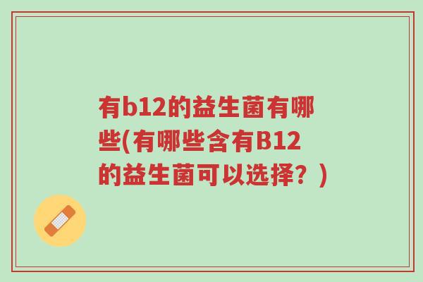 有b12的益生菌有哪些(有哪些含有B12的益生菌可以选择?)-第1张图片-超越 有b12的益生菌有哪些(有哪些含有B12的益生菌可以选择?)-第1张图片-超越
