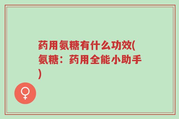 药用氨糖有什么功效(氨糖:药用全能小助手)-第1张图片-超越 药用氨糖有什么功效(氨糖:药用全能小助手)-第1张图片-超越