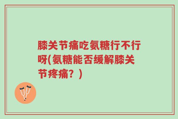 膝关节痛吃氨糖行不行呀(氨糖能否缓解膝关节疼痛?)-第1张图片-超越 膝关节痛吃氨糖行不行呀(氨糖能否缓解膝关节疼痛?)-第1张图片-超越