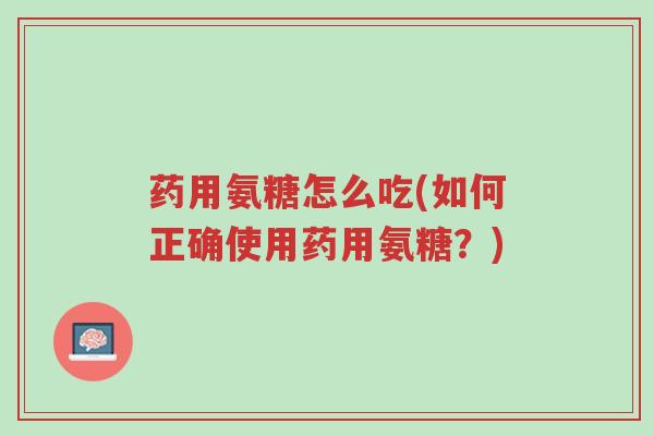 药用氨糖怎么吃(如何正确使用药用氨糖?)-第1张图片-超越 药用氨糖怎么吃(如何正确使用药用氨糖?)-第1张图片-超越