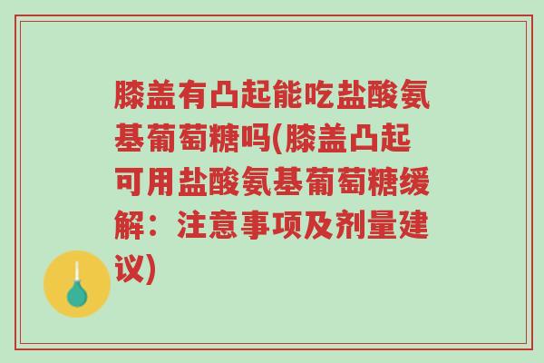 膝盖有凸起能吃盐酸氨基葡萄糖吗(膝盖凸起可用盐酸氨基葡萄糖缓解:注意事项及剂量建议)-第1张图片-超越 膝盖有凸起能吃盐酸氨基葡萄糖吗(膝盖凸起可用盐酸氨基葡萄糖缓解:注意事项及剂量建议)-第1张图片-超越