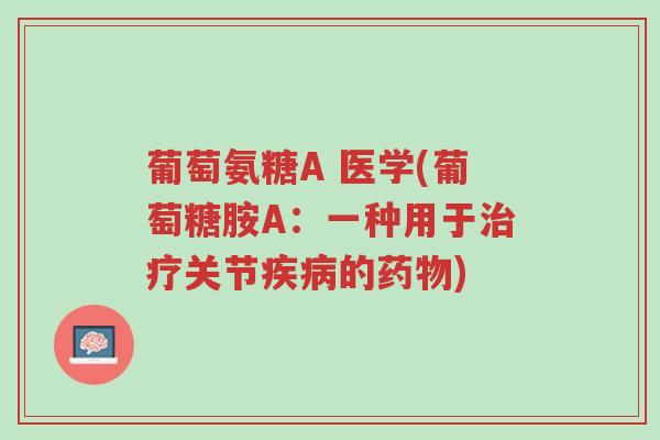 葡萄氨糖A 医学(葡萄糖胺A:一种用于治疗关节疾病的药物)-第1张图片-超越 葡萄氨糖A 医学(葡萄糖胺A:一种用于治疗关节疾病的药物)-第1张图片-超越