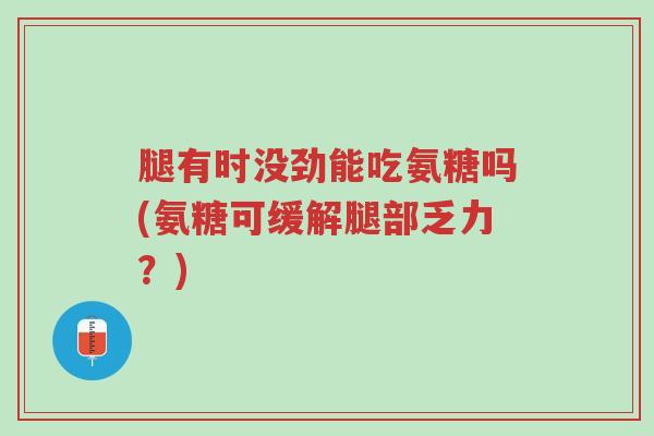腿有时没劲能吃氨糖吗(氨糖可缓解腿部乏力?)-第1张图片-超越 腿有时没劲能吃氨糖吗(氨糖可缓解腿部乏力?)-第1张图片-超越