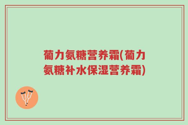 葡力氨糖营养霜(葡力氨糖补水保湿营养霜)-第1张图片-超越 葡力氨糖营养霜(葡力氨糖补水保湿营养霜)-第1张图片-超越