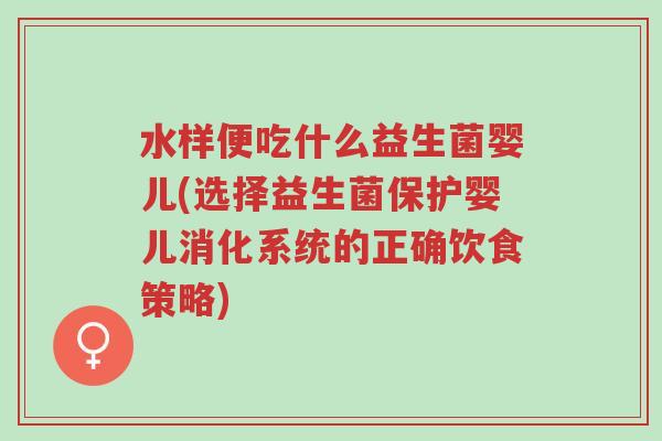 水样便吃什么益生菌婴儿(选择益生菌保护婴儿消化系统的正确饮食策略)-第1张图片-超越 水样便吃什么益生菌婴儿(选择益生菌保护婴儿消化系统的正确饮食策略)-第1张图片-超越