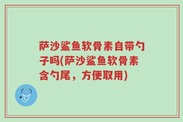 萨沙鲨鱼软骨素自带勺子吗(萨沙鲨鱼软骨素含勺尾,方便取用)-第1张图片-超越 萨沙鲨鱼软骨素自带勺子吗(萨沙鲨鱼软骨素含勺尾,方便取用)-第1张图片-超越