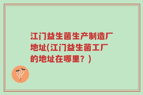 江门益生菌生产制造厂地址(江门益生菌工厂的地址在哪里?)-第1张图片-超越 江门益生菌生产制造厂地址(江门益生菌工厂的地址在哪里?)-第1张图片-超越