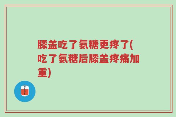 膝盖吃了氨糖更疼了(吃了氨糖后膝盖疼痛加重)-第1张图片-超越 膝盖吃了氨糖更疼了(吃了氨糖后膝盖疼痛加重)-第1张图片-超越