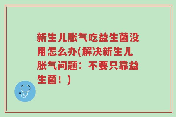 新生儿胀气吃益生菌没用怎么办(解决新生儿胀气问题:不要只靠益生菌!)-第1张图片-超越 新生儿胀气吃益生菌没用怎么办(解决新生儿胀气问题:不要只靠益生菌!)-第1张图片-超越