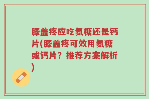 膝盖疼应吃氨糖还是钙片(膝盖疼可效用氨糖或钙片?推荐方案解析)-第1张图片-超越 膝盖疼应吃氨糖还是钙片(膝盖疼可效用氨糖或钙片?推荐方案解析)-第1张图片-超越