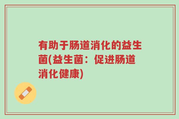 有助于肠道消化的益生菌(益生菌:促进肠道消化健康)-第1张图片-超越 有助于肠道消化的益生菌(益生菌:促进肠道消化健康)-第1张图片-超越