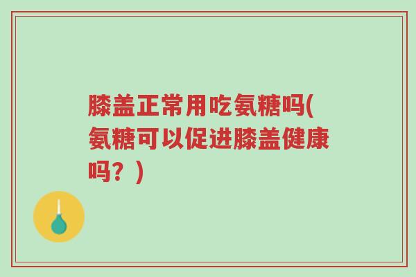 膝盖正常用吃氨糖吗(氨糖可以促进膝盖健康吗?)-第1张图片-超越 膝盖正常用吃氨糖吗(氨糖可以促进膝盖健康吗?)-第1张图片-超越