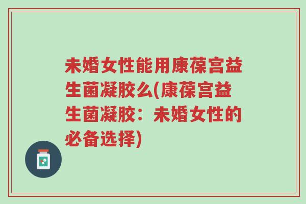 未婚女性能用康葆宫益生菌凝胶么(康葆宫益生菌凝胶:未婚女性的必备选择)-第1张图片-超越 未婚女性能用康葆宫益生菌凝胶么(康葆宫益生菌凝胶:未婚女性的必备选择)-第1张图片-超越