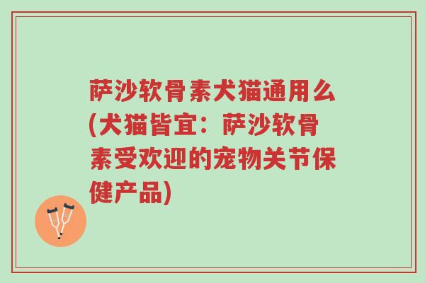 萨沙软骨素犬猫通用么(犬猫皆宜:萨沙软骨素受欢迎的宠物关节保健产品)-第1张图片-超越 萨沙软骨素犬猫通用么(犬猫皆宜:萨沙软骨素受欢迎的宠物关节保健产品)-第1张图片-超越