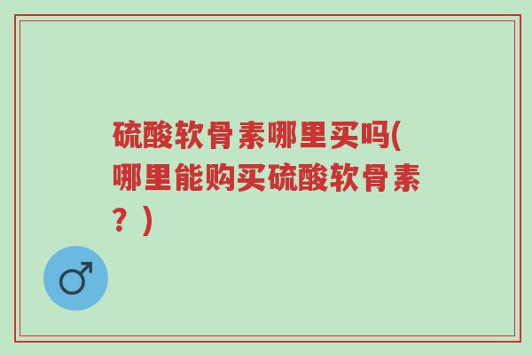硫酸软骨素哪里买吗(哪里能购买硫酸软骨素?)-第1张图片-超越 硫酸软骨素哪里买吗(哪里能购买硫酸软骨素?)-第1张图片-超越