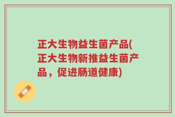 正大生物益生菌产品(正大生物新推益生菌产品,促进肠道健康)-第1张图片-超越 正大生物益生菌产品(正大生物新推益生菌产品,促进肠道健康)-第1张图片-超越