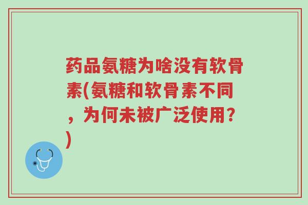 药品氨糖为啥没有软骨素(氨糖和软骨素不同,为何未被广泛使用?)-第1张图片-超越 药品氨糖为啥没有软骨素(氨糖和软骨素不同,为何未被广泛使用?)-第1张图片-超越
