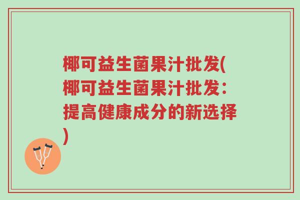 椰可益生菌果汁批发(椰可益生菌果汁批发:提高健康成分的新选择)-第1张图片-超越 椰可益生菌果汁批发(椰可益生菌果汁批发:提高健康成分的新选择)-第1张图片-超越