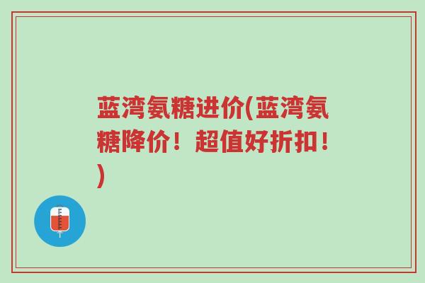 蓝湾氨糖进价(蓝湾氨糖降价!超值好折扣!)-第1张图片-超越 蓝湾氨糖进价(蓝湾氨糖降价!超值好折扣!)-第1张图片-超越
