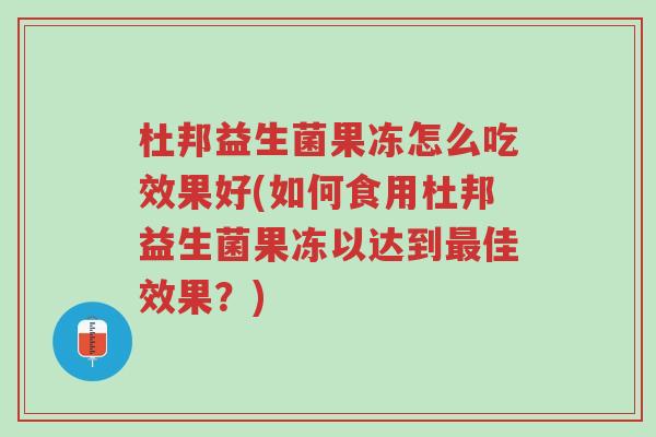 杜邦益生菌果冻怎么吃效果好(如何食用杜邦益生菌果冻以达到最佳效果?)-第1张图片-超越 杜邦益生菌果冻怎么吃效果好(如何食用杜邦益生菌果冻以达到最佳效果?)-第1张图片-超越