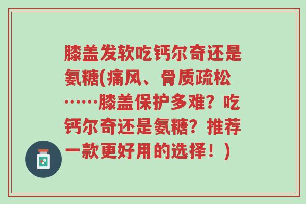 膝盖发软吃钙尔奇还是氨糖(痛风、骨质疏松……膝盖保护多难?吃钙尔奇还是氨糖?推荐一款更好用的选择!)-第1张图片-超越 膝盖发软吃钙尔奇还是氨糖(痛风、骨质疏松……膝盖保护多难?吃钙尔奇还是氨糖?推荐一款更好用的选择!)-第1张图片-超越